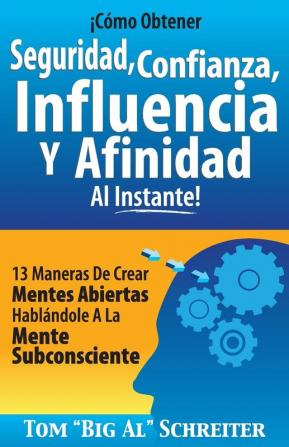 ¡Cómo Obtener Seguridad Confianza Influencia Y Afinidad Al Instante!: 13 Maneras De Crear Mentes Abiertas Hablándole A La Mente Subconsciente