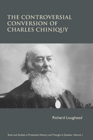 The Controversial Conversion of Charles Chiniquy (Texts & Studies in Protestant History & Thought in Quebec)