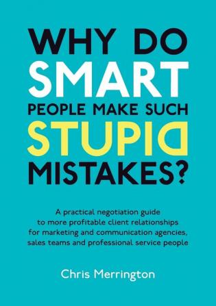 Why Do Smart People Make Such Stupid Mistakes?: A Practical Negotiation Guide to More Profitable Client Relationships for Marketing and Communication ... Teams and Professional Service People