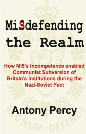 Misdefending the Realm: How MI5's incompetence enabled Communist Subversion of Britain's Institutions during the Nazi-Soviet Pact