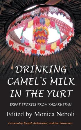 Drinking Camel's Milk in the Yurt: Expat Stories from Kazakhstan