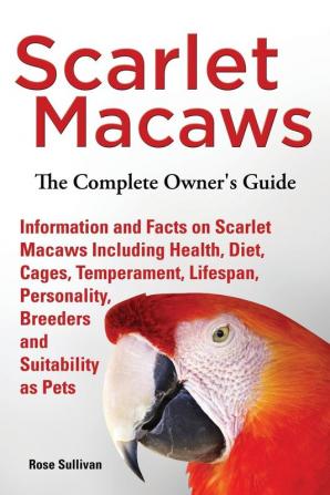 Scarlet Macaws Information and Facts on Scarlet Macaws The Complete Owner's Guide including Breeding Lifespan Personality Cages Temperament Diet and Keeping them as Pets