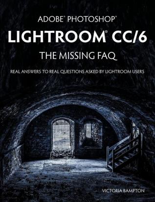 Adobe Photoshop Lightroom CC/6 - The Missing FAQ - Real Answers to Real Questions Asked by Lightroom Users