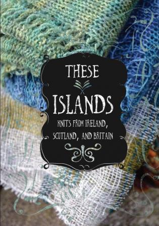 These Islands: Knits from Ireland Scotland and Britain