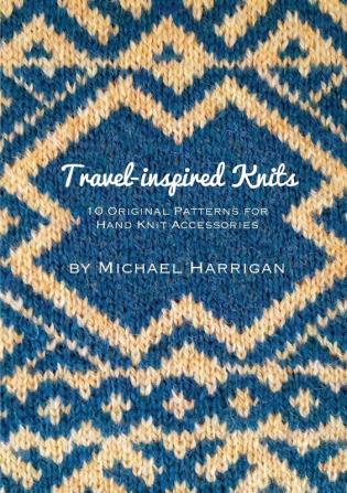 Travel-inspired Knits: 10 Original Patterns for Hand Knit Accessories