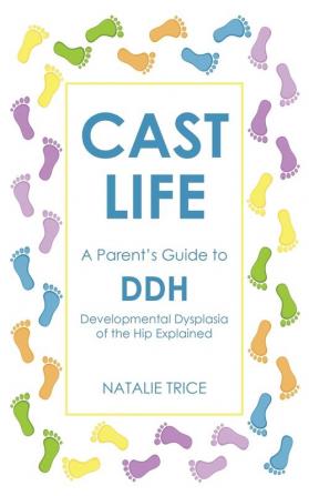 Cast Life: A Parent's Guide to Ddh: Developmental Dysplasia of the Hip Explained