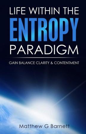 Life Within the Entropy Paradigm: Gain Balance Clarity and Contentment