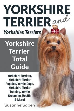 Yorkshire Terrier And Yorkshire Terriers: Yorkshire Terrier Total Guide Yorkshire Terriers Yorkshire Terrier Puppies Yorkie Dogs Yorkshire Terrier Training Yorkie Grooming Health & More!