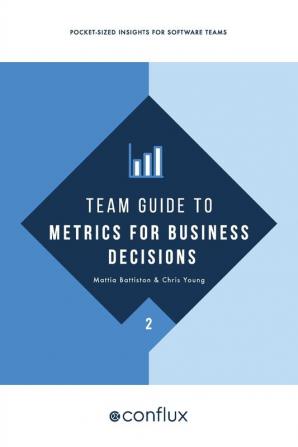 Team Guide to Metrics for Business Decisions: Pocket-sized insights for software teams: 2 (Team Guides for Software)