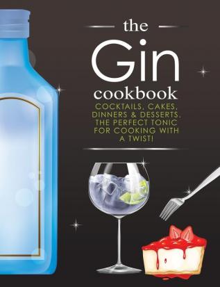 The Gin Cookbook: Cocktails Cakes dinners & Desserts. The Perfect Tonic For Cooking With A Twist!