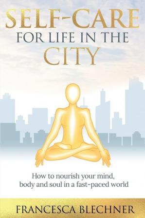 Self-Care for Life in the City: How to nourish your mind body and soul in a fast-paced world