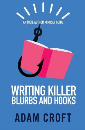 Writing Killer Blurbs and Hooks: An Indie Author Mindset Guide: 1 (Indie Author Mindset Guides)