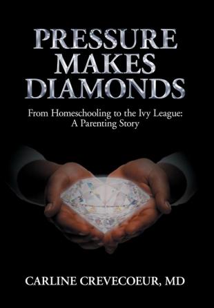 Pressure Makes Diamonds: From Homeschooling to the Ivy League - A Parenting Story