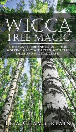 Wicca Tree Magic: A Wiccan's Guide and Grimoire for Working Magic with Trees with Tree Spells and Magical Crafts