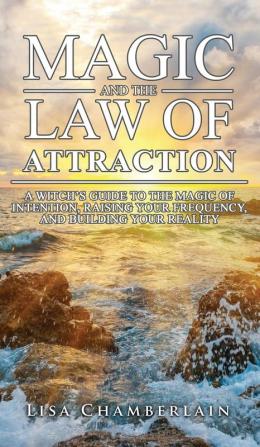 Magic and the Law of Attraction: A Witch's Guide to the Magic of Intention Raising Your Frequency and Building Your Reality