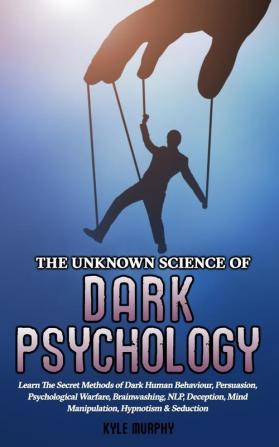 The Unknown Science of Dark Psychology: Learn the Secret Methods of Dark Human Behaviour Persuasion Psychological Warfare Brainwashing NLP Deception Mind Manipulation Hypnotism & Seduction