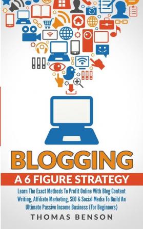 Blogging: A 6-Figure Strategy: Learn The Exact Methods To Profit Online With Blog Content Writing Affiliate Marketing SEO & Social Media To Build An Ultimate Passive Income Business (For Beginners)