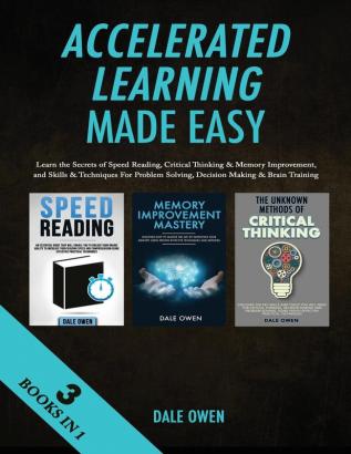 Accelerated Learning Made Easy 3 Books in 1: Learn the Secrets of Speed Reading Critical Thinking & Memory Improvement and Skills & Techniques For Problem Solving Decision Making & Brain Training