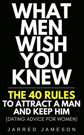 What Men Wish You Knew: The 40 Rules to Attract a Man and Keep Him (Dating Advice For Women)