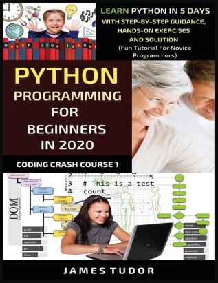 Python Programming For Beginners In 2020: Learn Python In 5 Days with Step-By-Step Guidance Hands-On Exercises And Solution - Fun Tutorial For Novice Programmers: 1 (Coding Crash Course Book)