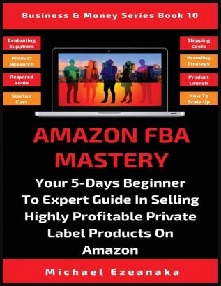 Amazon FBA Mastery: Your 5-Days Beginner To Expert Guide In Selling Highly Profitable Private Label Products On Amazon: 10 (Business & Money)