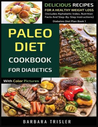 Paleo Diet Cookbook For Diabetics With Color Pictures: Delicious Recipes For A Healthy Weight Loss (Includes Alphabetic Index Nutrition Facts And Step-By-Step Instructions): 1 (Diabetes Diet Plan)