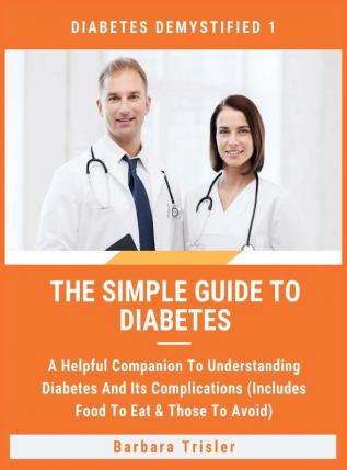 The Simple Guide To Diabetes: A Helpful Companion To Understanding Diabetes And It's Complications (Includes Food To Eat & Those To Avoid): 1 (Diabetes Demystified)