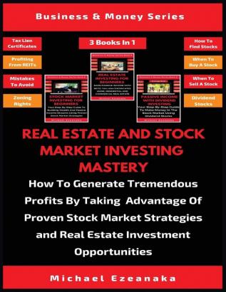 Real Estate And Stock Market Investing Mastery (3 Books In 1): How To Generate Tremendous Profits By Taking Advantage Of Proven Stock Market Strategies And Real Estate Investment Opportunities