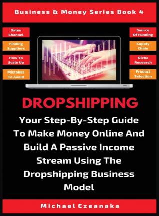 Dropshipping: Your Step-By-Step Guide To Make Money Online And Build A Passive Income Stream Using The Dropshipping Business Model: 4 (Business & Money)