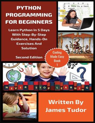 Python Programming For Beginners: Learn Python In 5 Days with Step-By-Step Guidance Hands-On Exercises And Solution: 1 (Coding Made Easy)