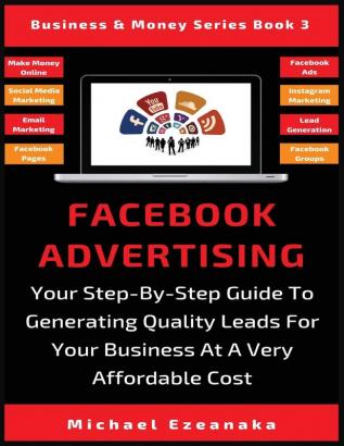 Facebook Advertising: Your Step-By-Step Guide To Generating Quality Leads For Your Business At A Very Affordable Cost: 3 (Business & Money)