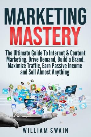 Marketing Mastery: The Ultimate Guide To Internet & Content Marketing. Drive Demand Build a Brand Maximize Traffic Earn Passive Income and Sell Almost Anything (2 Book Bundle)