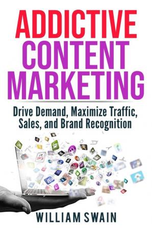 Addictive Content Marketing: Drive Demand Maximize Traffic Sales and Brand Recognition