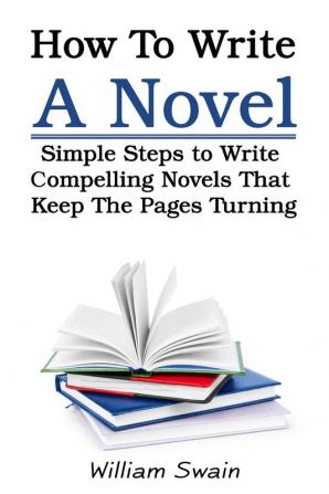 How To Write A Novel: Simple Steps to Write Compelling Novels That Keep The Pages Turning