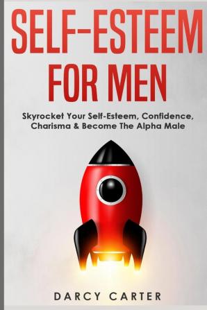 Self-Esteem For Men: Skyrocket Your Self-Esteem Confidence Charisma & Become The Alpha Male