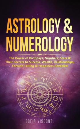 Astrology & Numerology: The Power Of Birthdays Numbers Stars & Their Secrets to Success Wealth Relationships Fortune Telling & Happiness Revealed (2 in 1 Bundle)