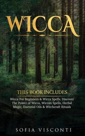 Wicca: This Book Includes: Wicca For Beginners & Wicca Spells. Discover The Power of Wicca Wiccan Spells Herbal Magic Essential Oils & Witchcraft Rituals