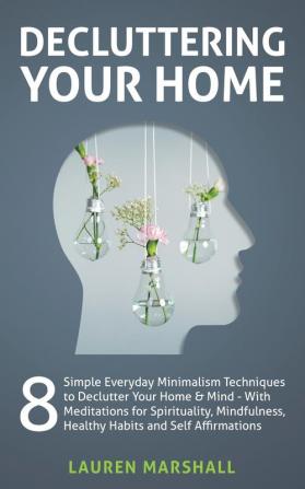 Decluttering Your Home: 8 Simple Everyday Minimalism Techniques to Declutter Your Home & Mind - With Meditations for Spirituality Mindfulness Healthy Habits and Self Affirmations