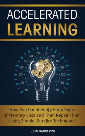 Accelerated Learning: How You Can Identify Early Signs of Memory Loss and Then Repair Them Using Simple Techniques