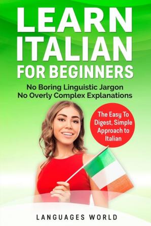 Learn Italian for Beginners: No Boring Linguistic Jargon. No Overly Complex Explanations. The Easy to Digest Simple Approach to Italian (Grammar)