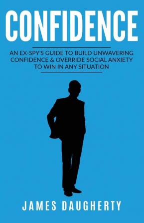 Confidence: An Ex-SPY's Guide to Build Unwavering Confidence & Override Social Anxiety to Win in Any Situation: 1 (Spy Self-Help)