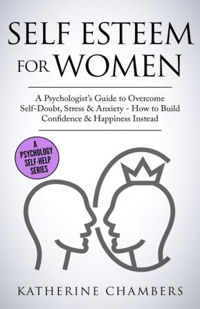 Self Esteem For Women: A Psychologist's Guide to Overcome Self-Doubt Stress & Anxiety - How to Build Confidence & Happiness Instead: 11 (Psychology Self-Help)