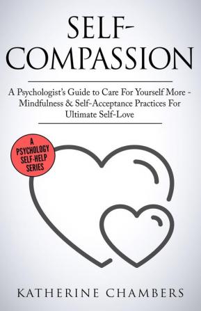 Self-Compassion: A Psychologist's Guide to Care For Yourself More - Mindfulness & Self-Acceptance Practices For Ultimate Self-Love: 12 (Psychology Self-Help)