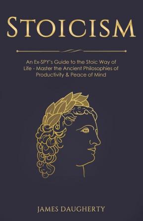 Stoicism: An Ex-SPY's Guide to the Stoic Way of Life - Master the Ancient Philosophies of Productivity & Peace of Mind: 9 (Spy Self-Help)