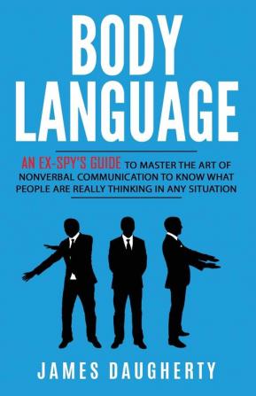 Body Language: An Ex-SPY's Guide to Master the Art of Nonverbal Communication to Know What People Are Really Thinking in Any: 7 (Spy Self-Help)