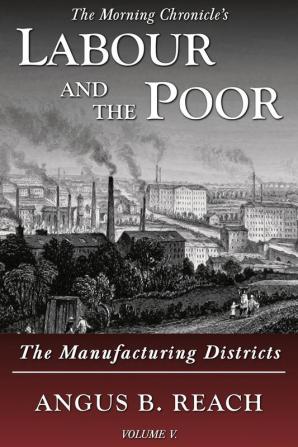 Labour and the Poor Volume V: The Manufacturing Districts: 5 (The Morning Chronicle's Labour and the Poor)