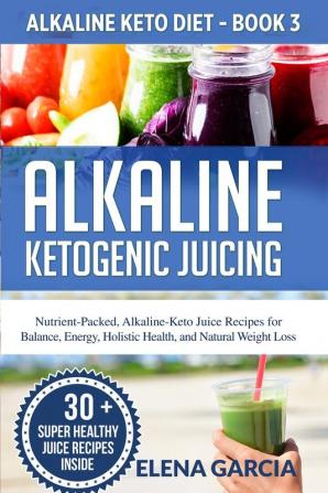 Alkaline Ketogenic Juicing: Nutrient-Packed Alkaline-Keto Juice Recipes for Balance Energy Holistic Health and Natural Weight Loss: 3 (Alkaline Keto Diet)