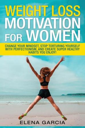 Weight Loss Motivation for Women: Change Your Mindset Stop Torturing Yourself with Perfectionism and Create Super Healthy Habits You Enjoy!: 1 (Paleo Clean Eating)