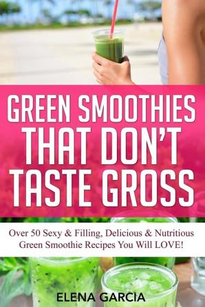 Green Smoothies That Don't Taste Gross: Over 50 Sexy & Filling Delicious & Nutritious Green Smoothie Recipes You Will LOVE!: 1 (Green Smoothies Low Sugar Alkaline Keto)