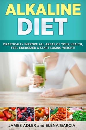 Alkaline Diet: Drastically Improve All Areas of Your Health Feel Energized & Start Losing Weight!: 1 (Alkaline Diet Alkaline Recipes)